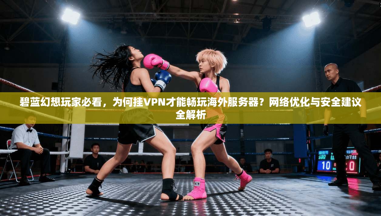 碧蓝幻想玩家必看，为何挂VPN才能畅玩海外服务器？网络优化与安全建议全解析