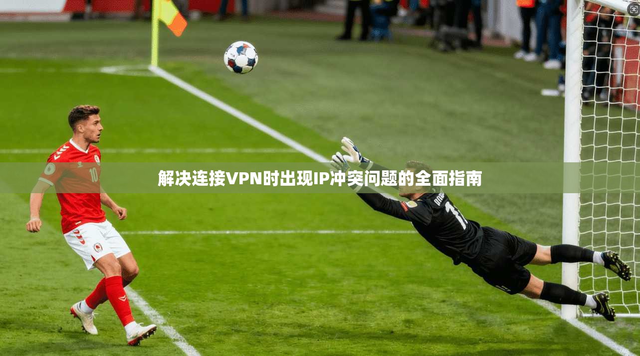 解决连接VPN时出现IP冲突问题的全面指南