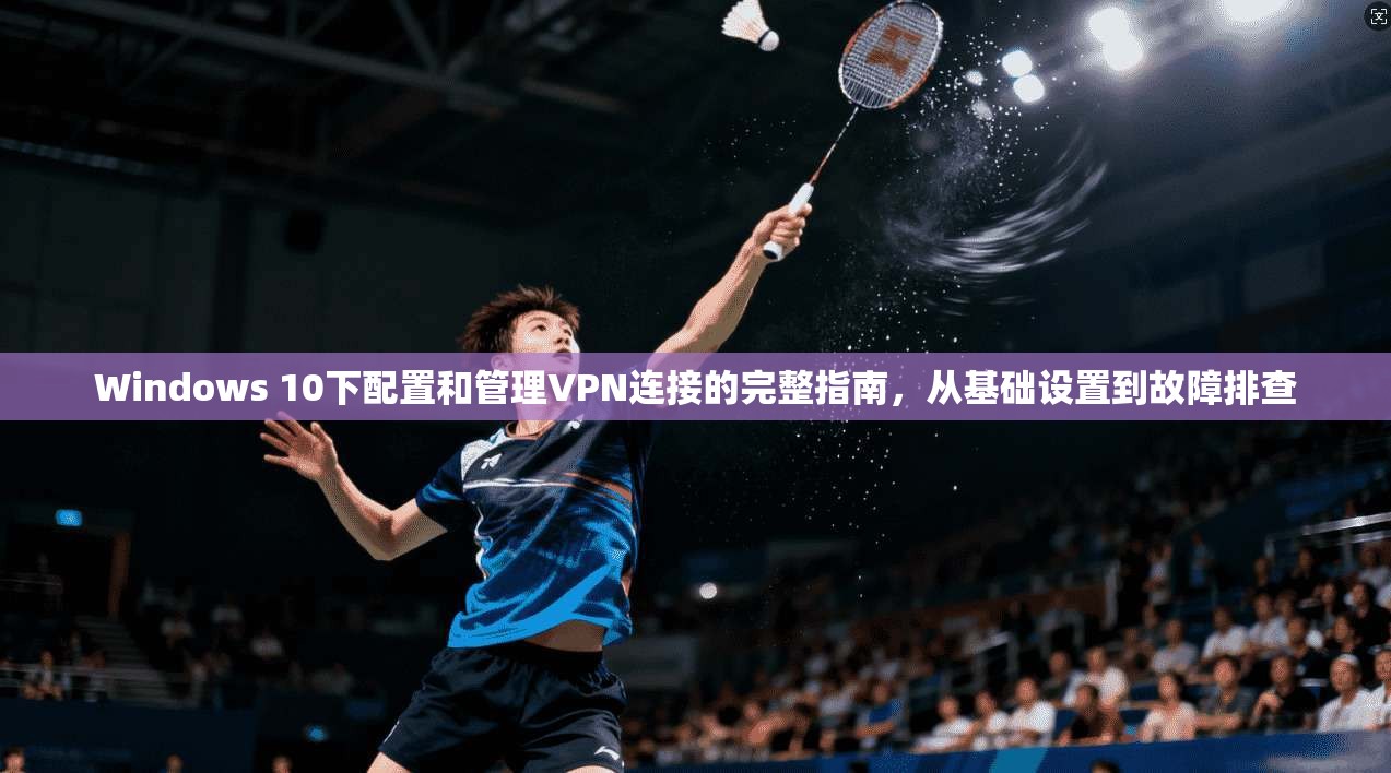 Windows 10下配置和管理VPN连接的完整指南，从基础设置到故障排查
