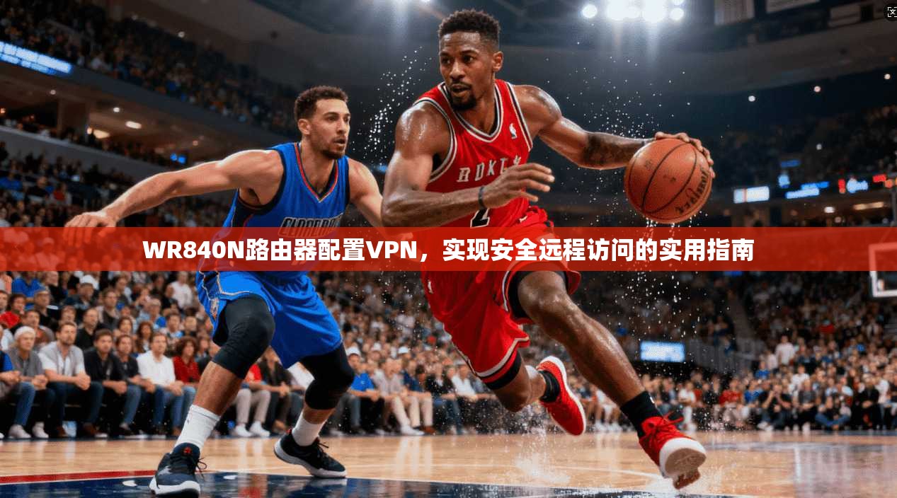 WR840N路由器配置VPN，实现安全远程访问的实用指南
