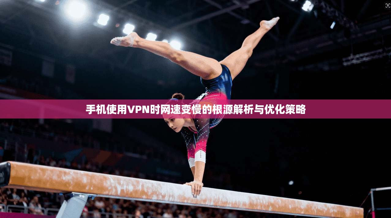 手机使用VPN时网速变慢的根源解析与优化策略