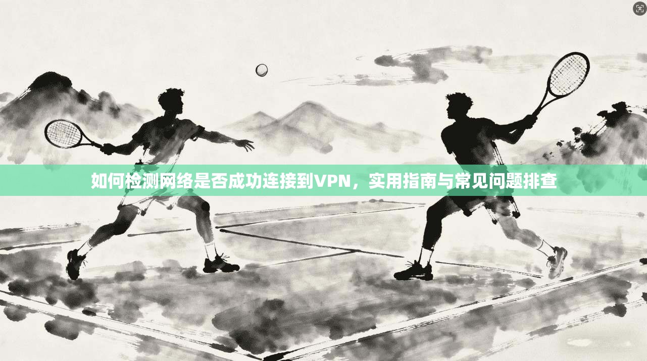 如何检测网络是否成功连接到VPN，实用指南与常见问题排查