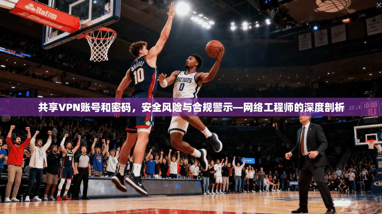 共享VPN账号和密码，安全风险与合规警示—网络工程师的深度剖析