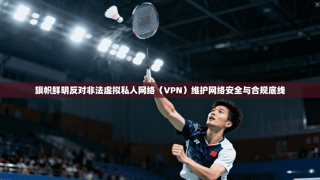 旗帜鲜明反对非法虚拟私人网络（VPN）维护网络安全与合规底线