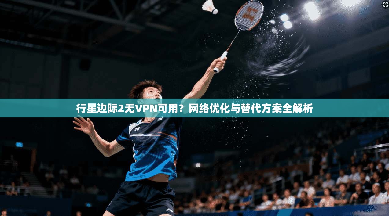 行星边际2无VPN可用？网络优化与替代方案全解析