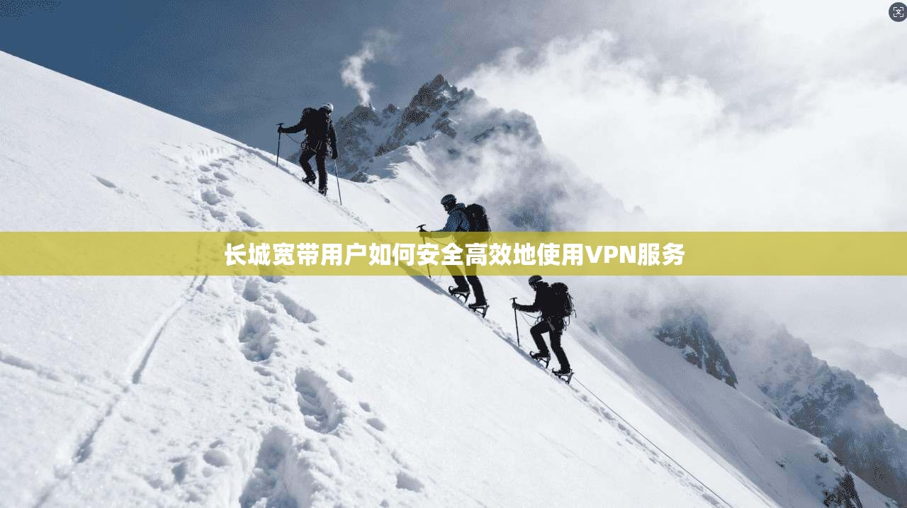 长城宽带用户如何安全高效地使用VPN服务