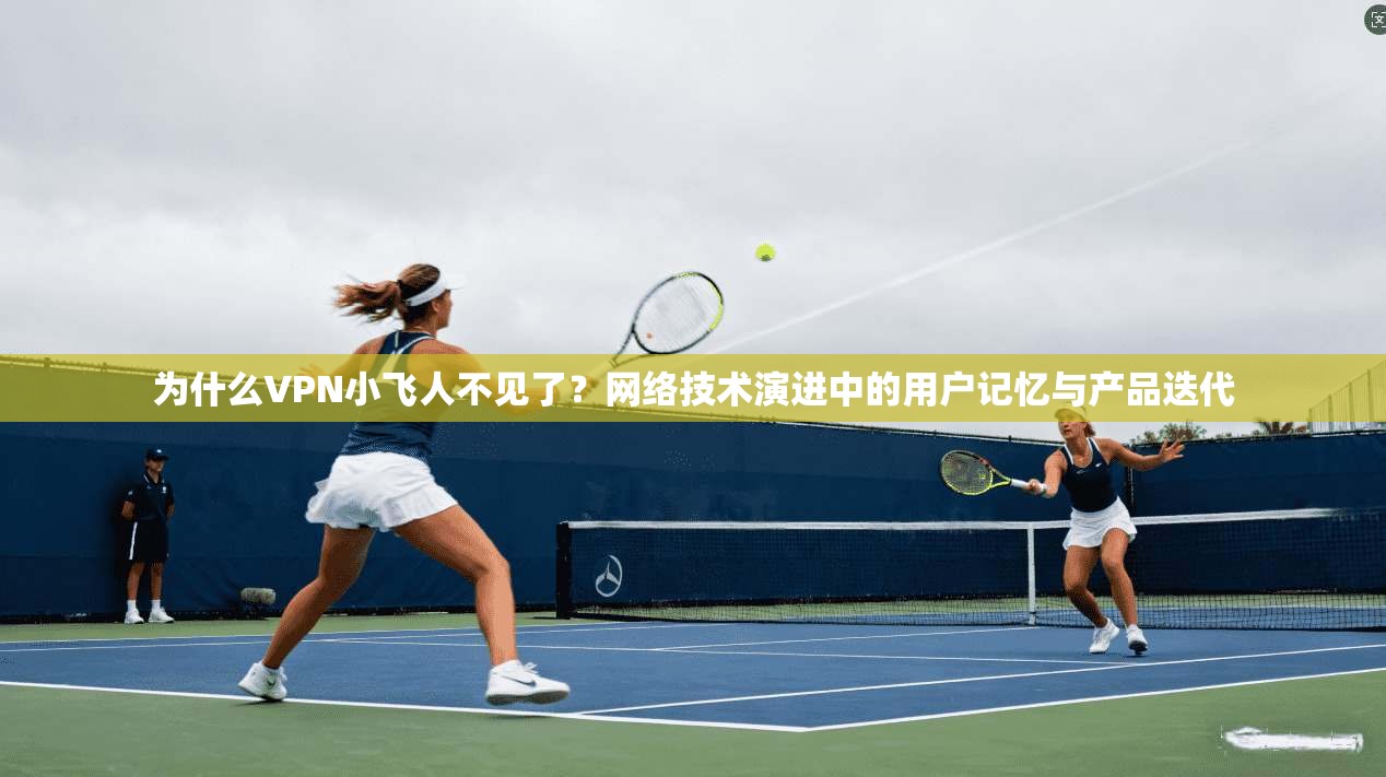为什么VPN小飞人不见了?网络技术演进中的用户记忆与产品迭代