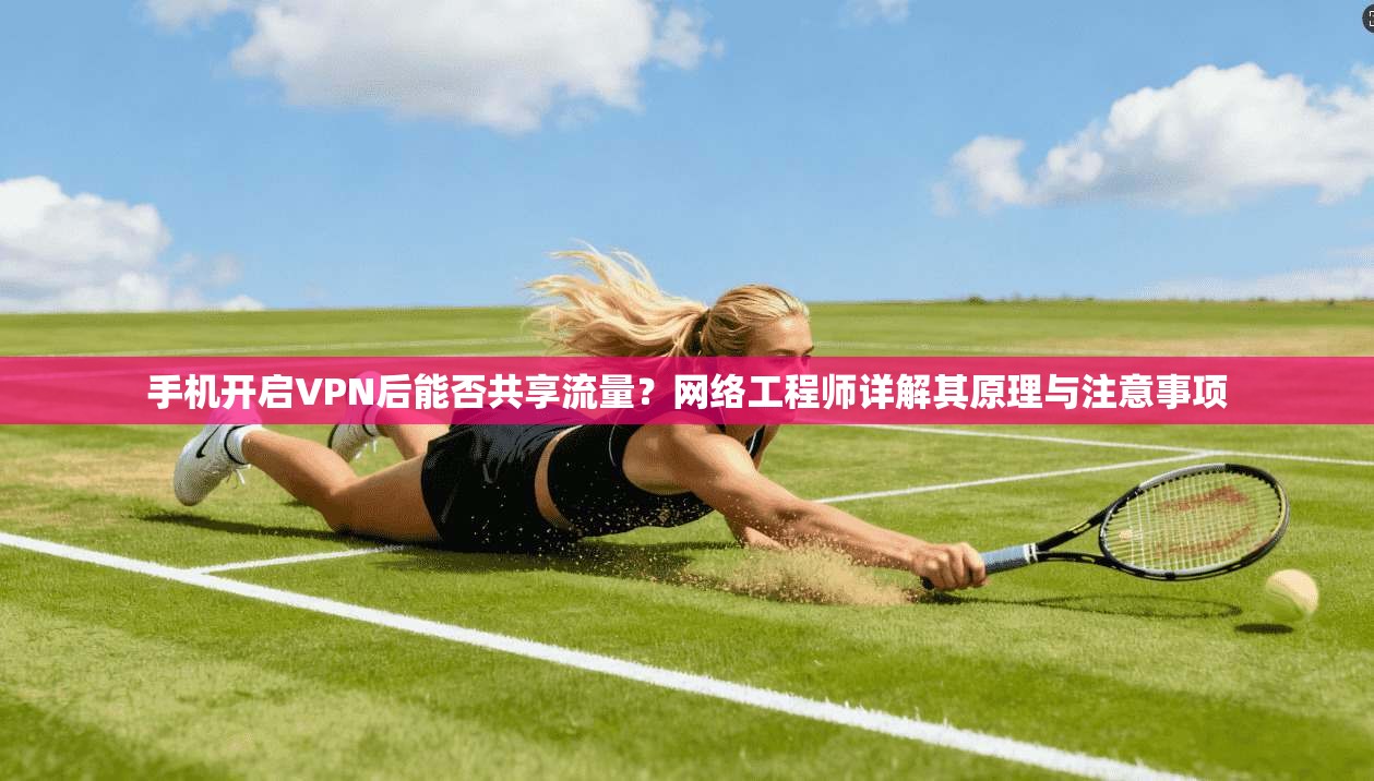 手机开启VPN后能否共享流量?网络工程师详解其原理与注意事项