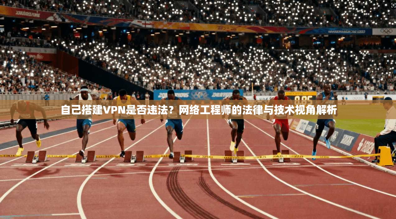 自己搭建VPN是否违法？网络工程师的法律与技术视角解析