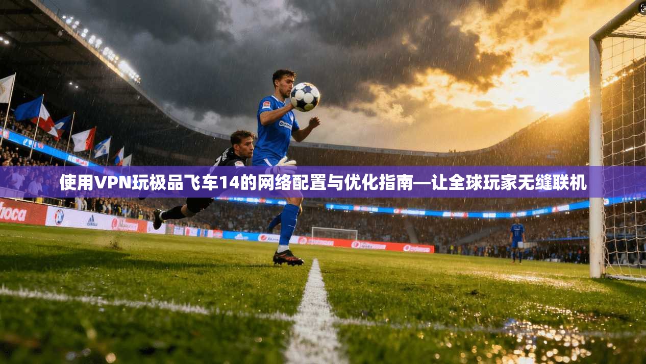 使用VPN玩极品飞车14的网络配置与优化指南—让全球玩家无缝联机