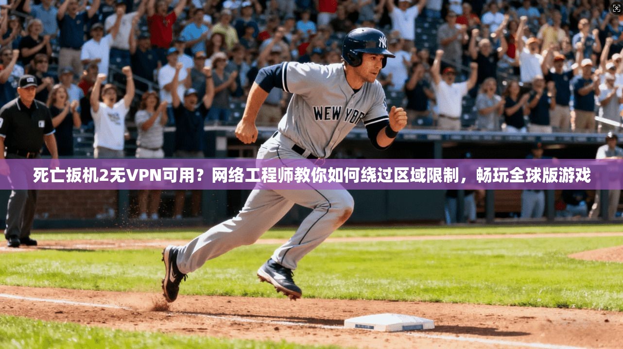 死亡扳机2无VPN可用?网络工程师教你如何绕过区域限制,畅玩全球版游戏