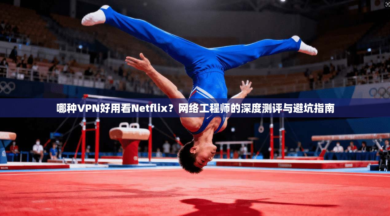 哪种VPN好用看Netflix?网络工程师的深度测评与避坑指南