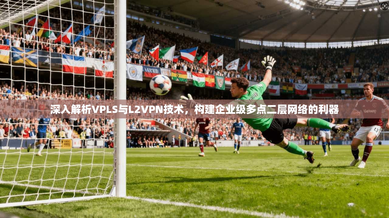 深入解析VPLS与L2VPN技术，构建企业级多点二层网络的利器
