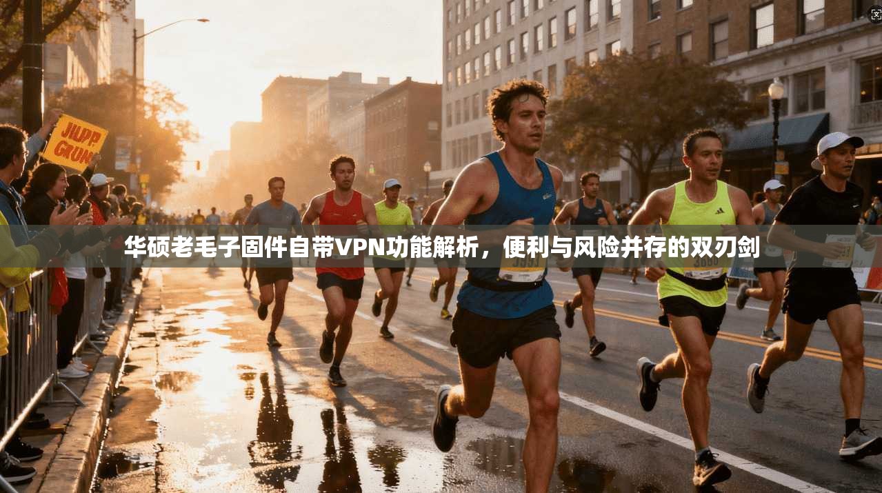 华硕老毛子固件自带VPN功能解析，便利与风险并存的双刃剑