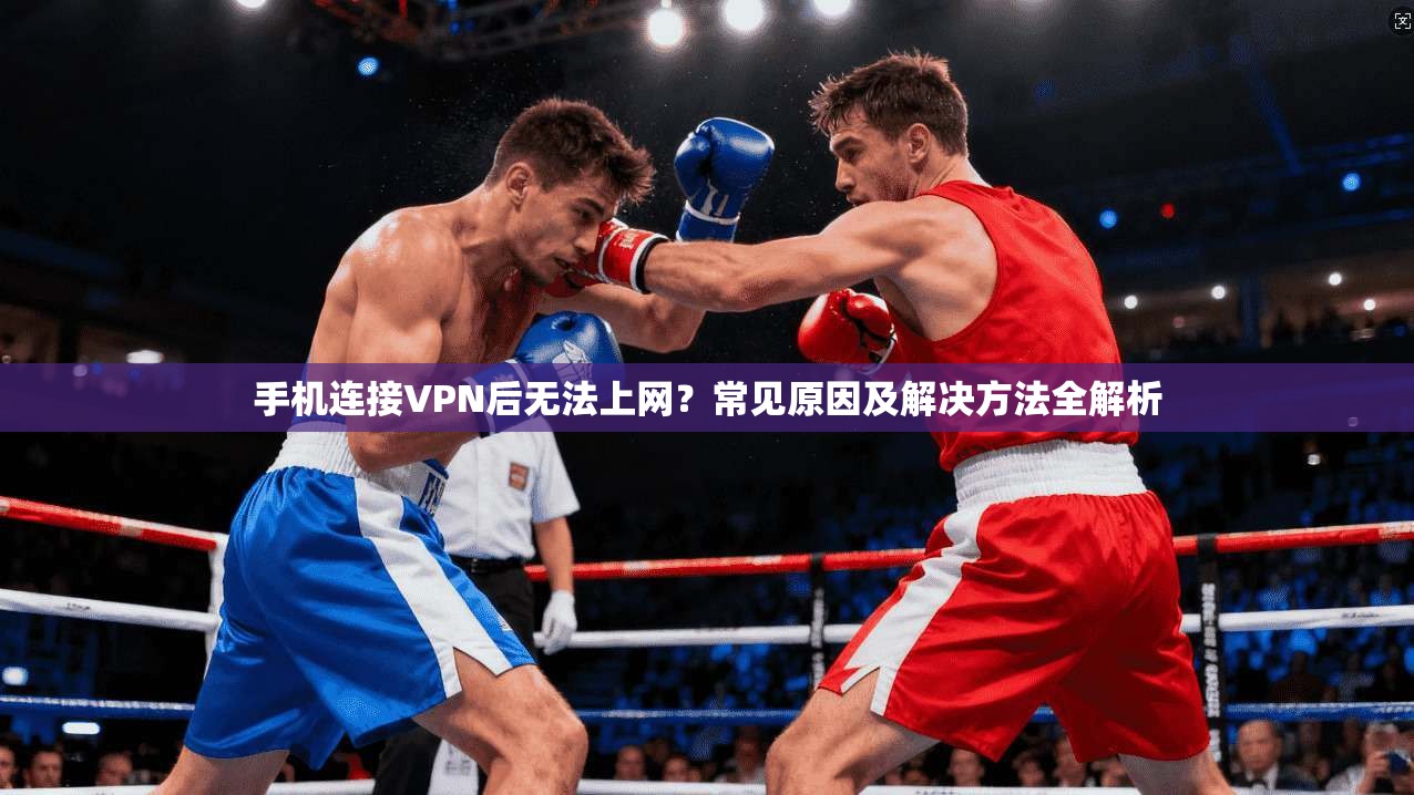 手机连接VPN后无法上网？常见原因及解决方法全解析