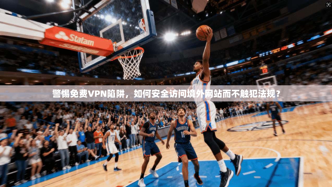 警惕免费VPN陷阱，如何安全访问境外网站而不触犯法规？