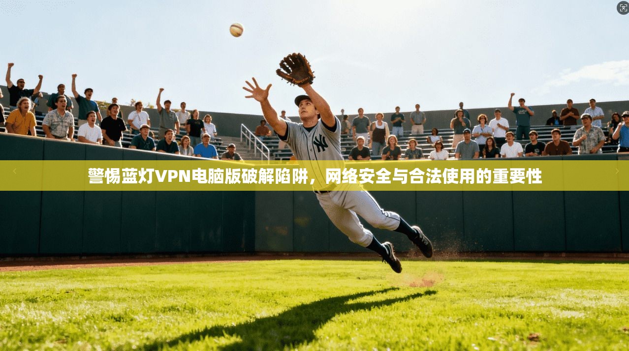 警惕蓝灯VPN电脑版破解陷阱，网络安全与合法使用的重要性