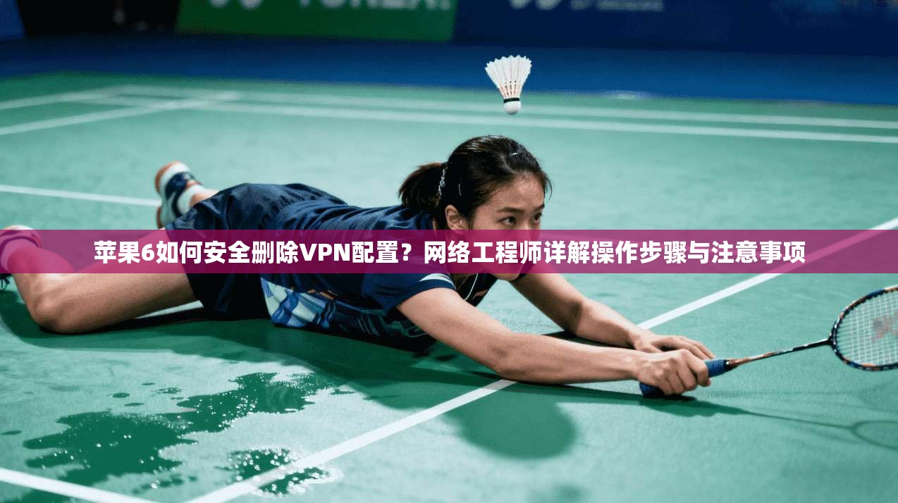 苹果6如何安全删除VPN配置？网络工程师详解操作步骤与注意事项