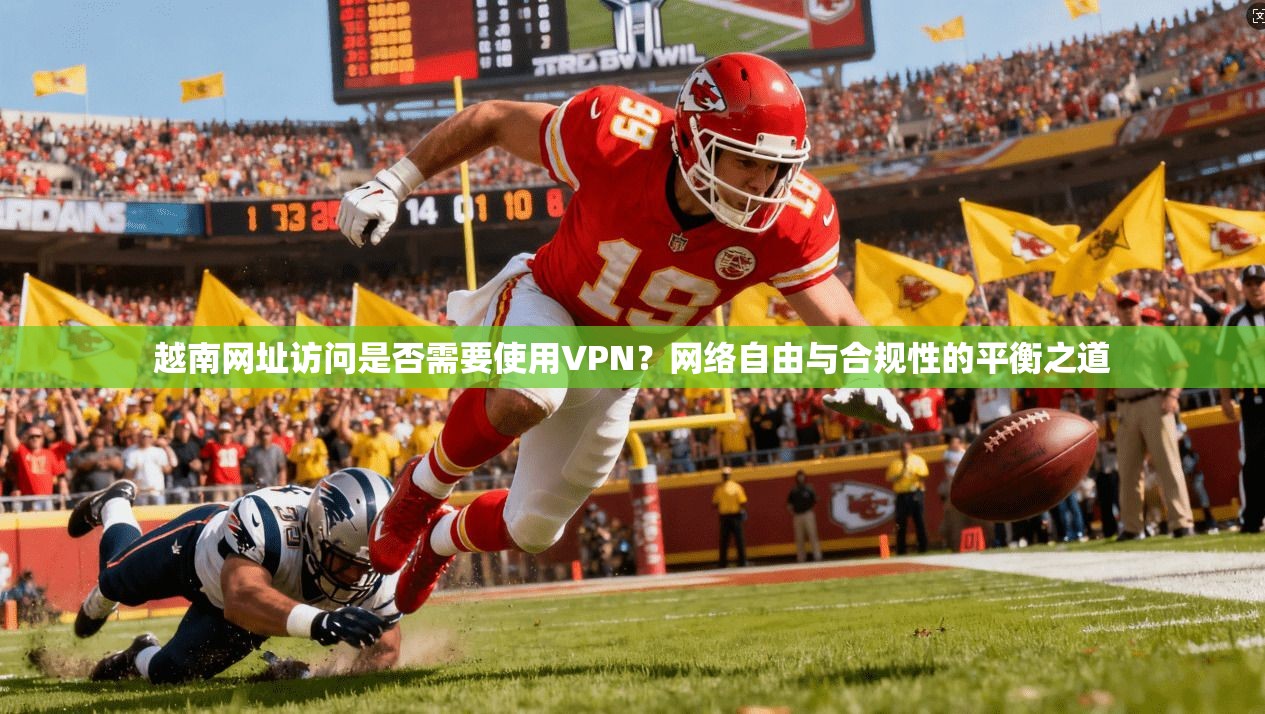 越南网址访问是否需要使用VPN？网络自由与合规性的平衡之道