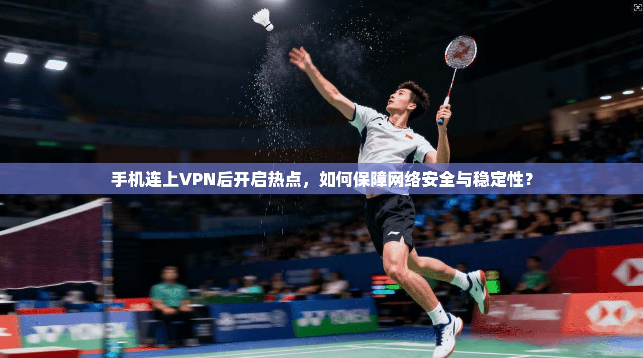手机连上VPN后开启热点，如何保障网络安全与稳定性？