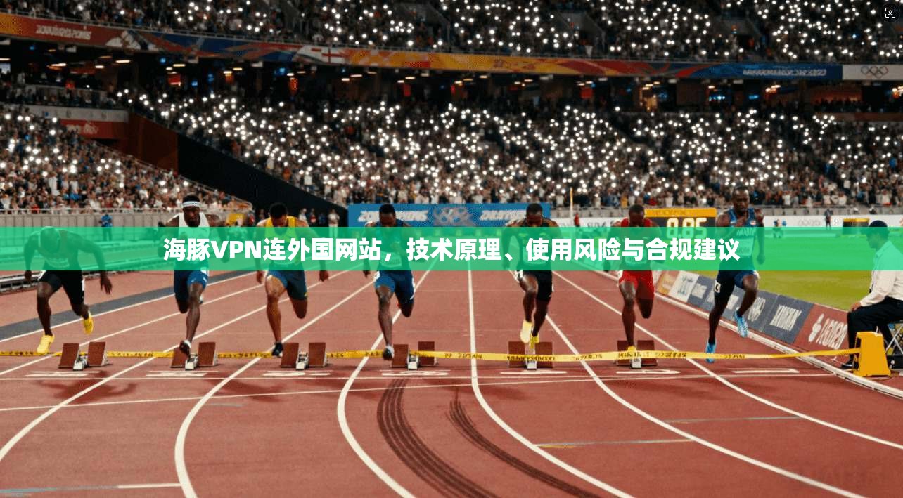 海豚VPN连外国网站，技术原理、使用风险与合规建议