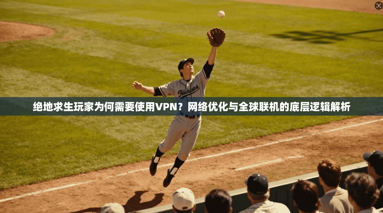 绝地求生玩家为何需要使用VPN？网络优化与全球联机的底层逻辑解析