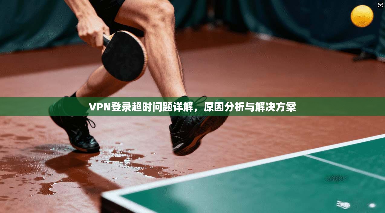 VPN登录超时问题详解，原因分析与解决方案