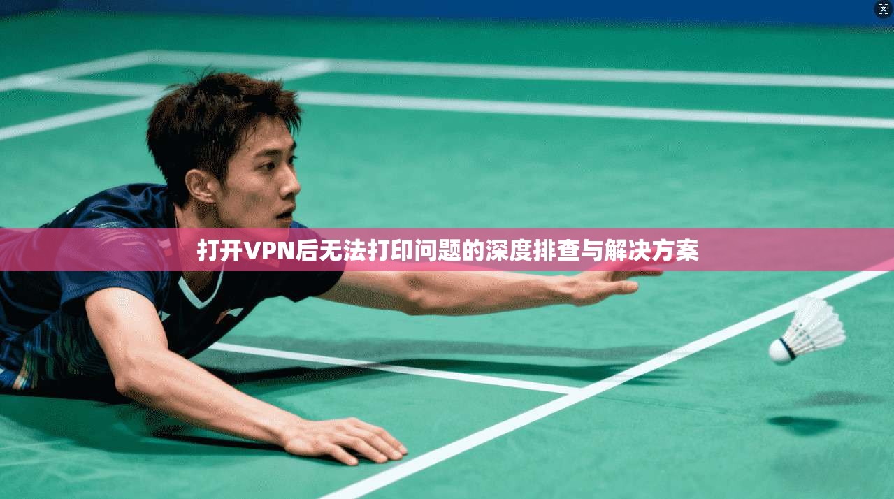 打开VPN后无法打印问题的深度排查与解决方案