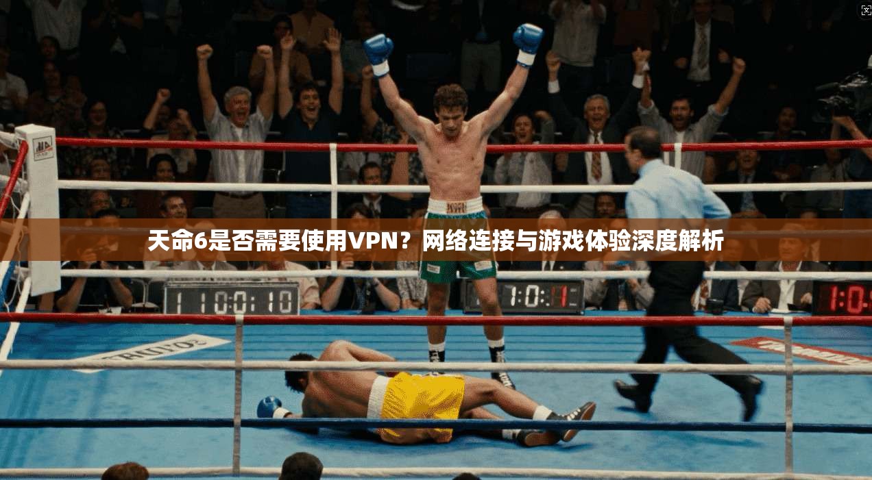 天命6是否需要使用VPN？网络连接与游戏体验深度解析