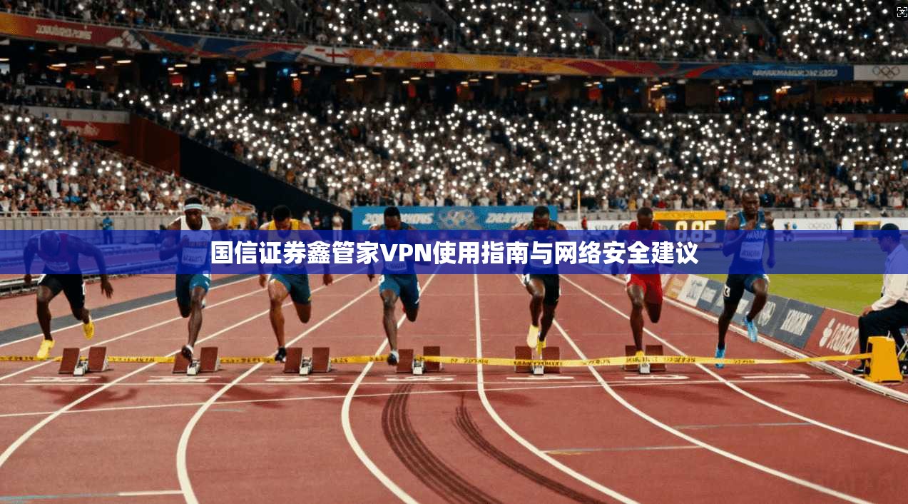 国信证券鑫管家VPN使用指南与网络安全建议