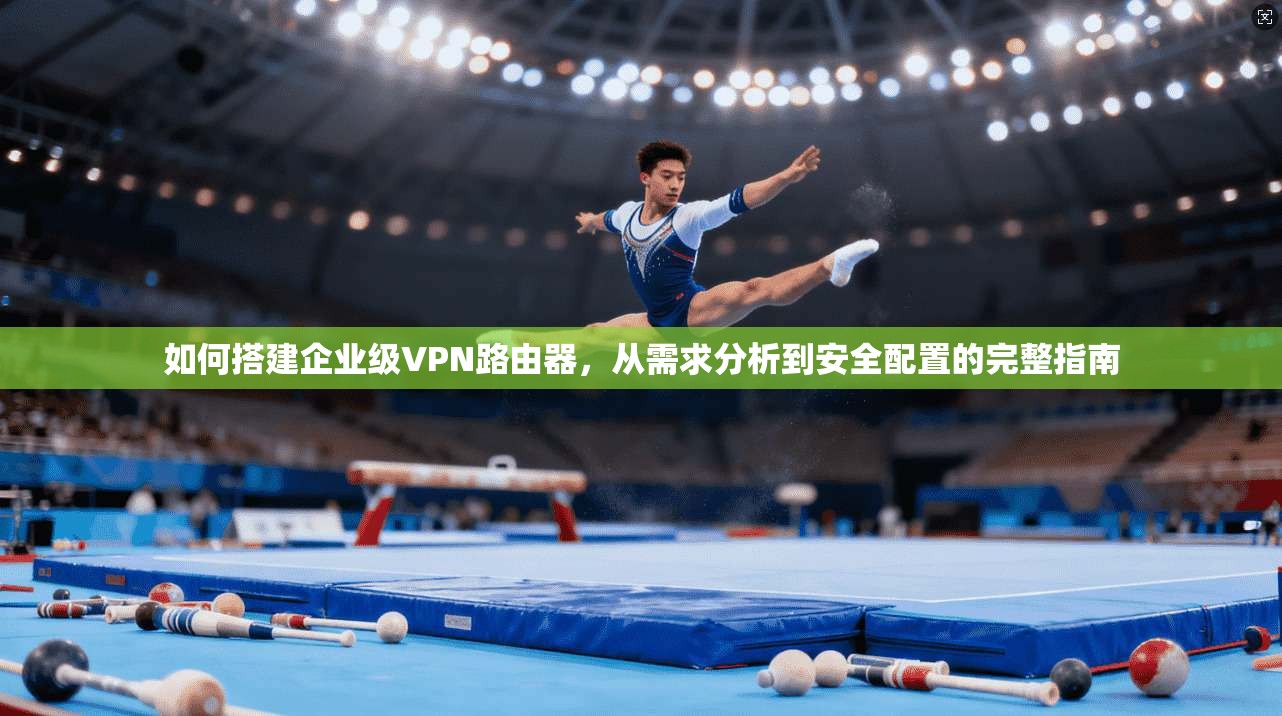 如何搭建企业级VPN路由器，从需求分析到安全配置的完整指南