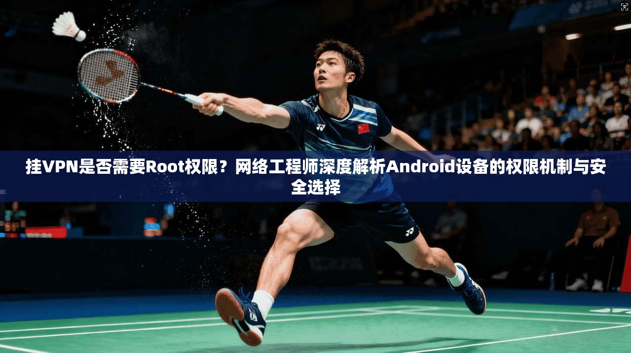 挂VPN是否需要Root权限？网络工程师深度解析Android设备的权限机制与安全选择