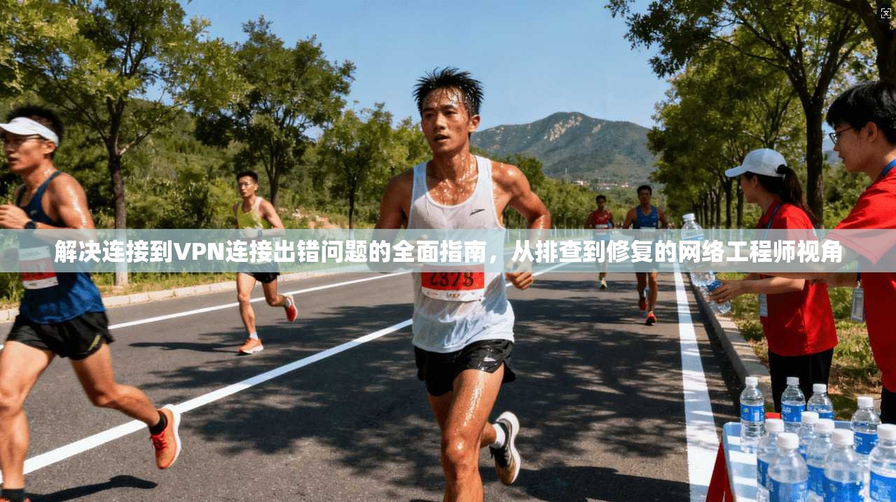 解决连接到VPN连接出错问题的全面指南，从排查到修复的网络工程师视角