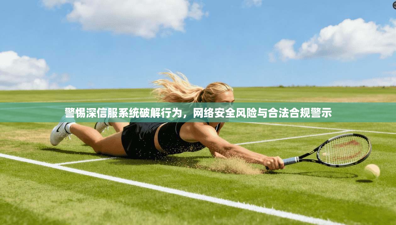 警惕深信服系统破解行为，网络安全风险与合法合规警示