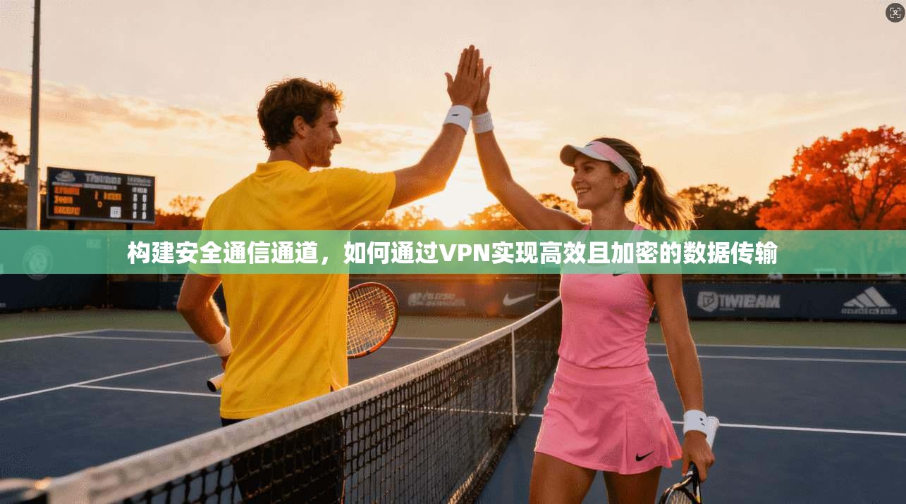 构建安全通信通道，如何通过VPN实现高效且加密的数据传输