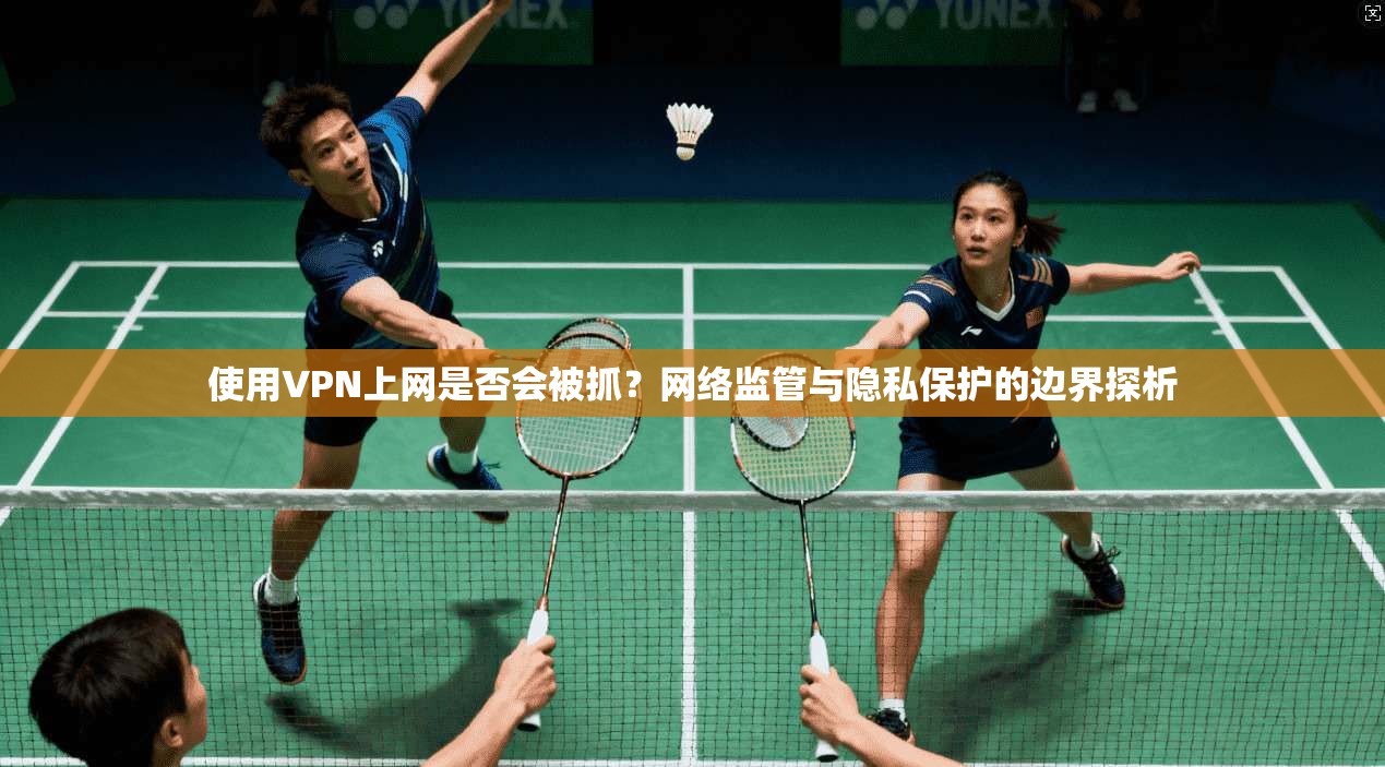 使用VPN上网是否会被抓？网络监管与隐私保护的边界探析
