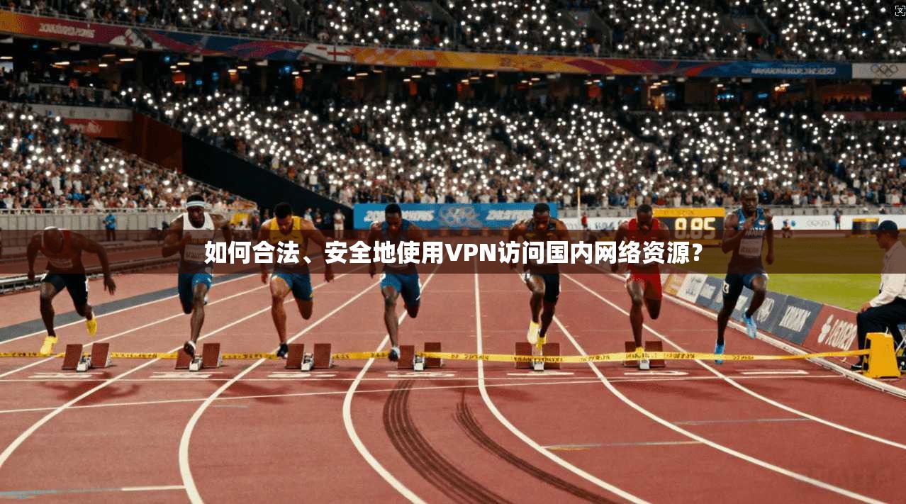 如何合法、安全地使用VPN访问国内网络资源？