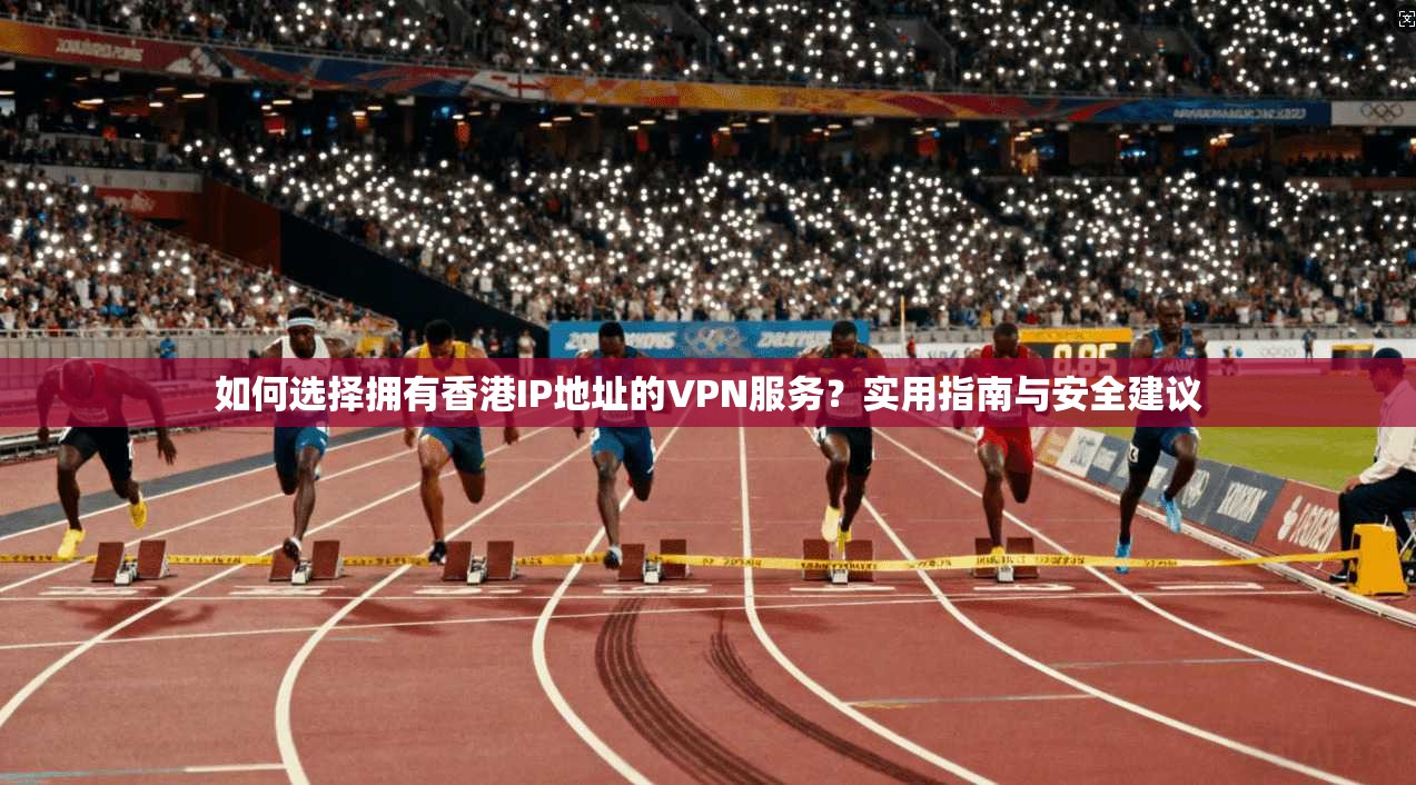 如何选择拥有香港IP地址的VPN服务？实用指南与安全建议