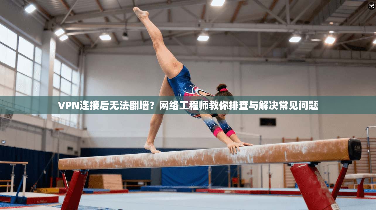 VPN连接后无法翻墙？网络工程师教你排查与解决常见问题