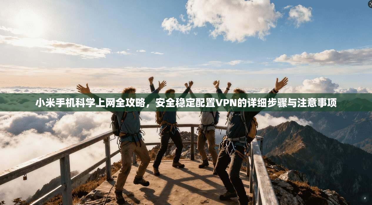 小米手机科学上网全攻略，安全稳定配置VPN的详细步骤与注意事项