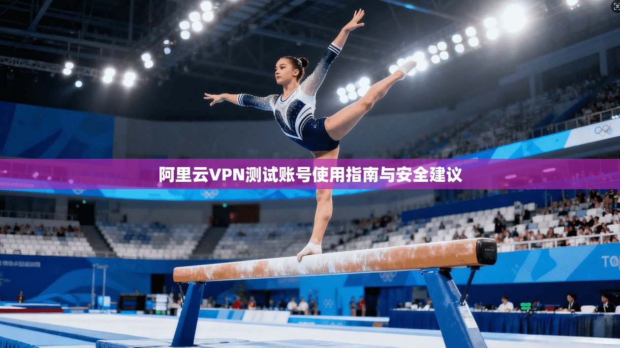 阿里云VPN测试账号使用指南与安全建议