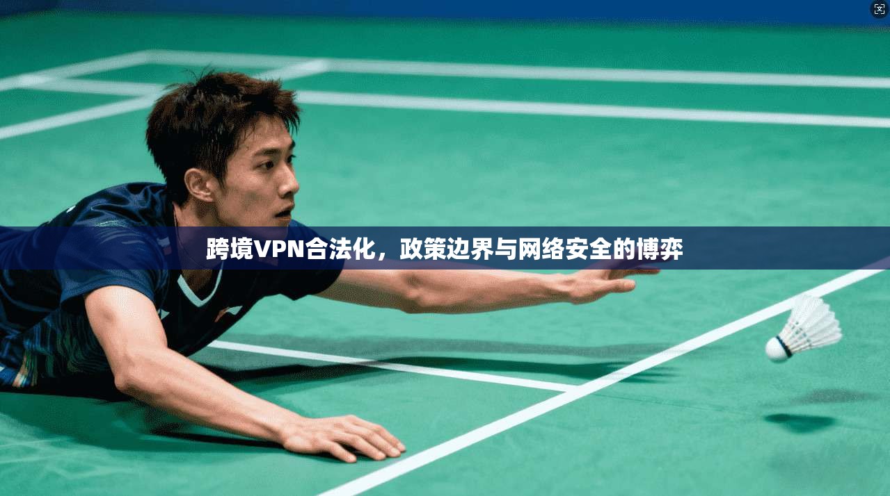 跨境VPN合法化，政策边界与网络安全的博弈