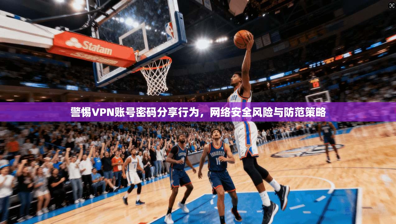 警惕VPN账号密码分享行为，网络安全风险与防范策略