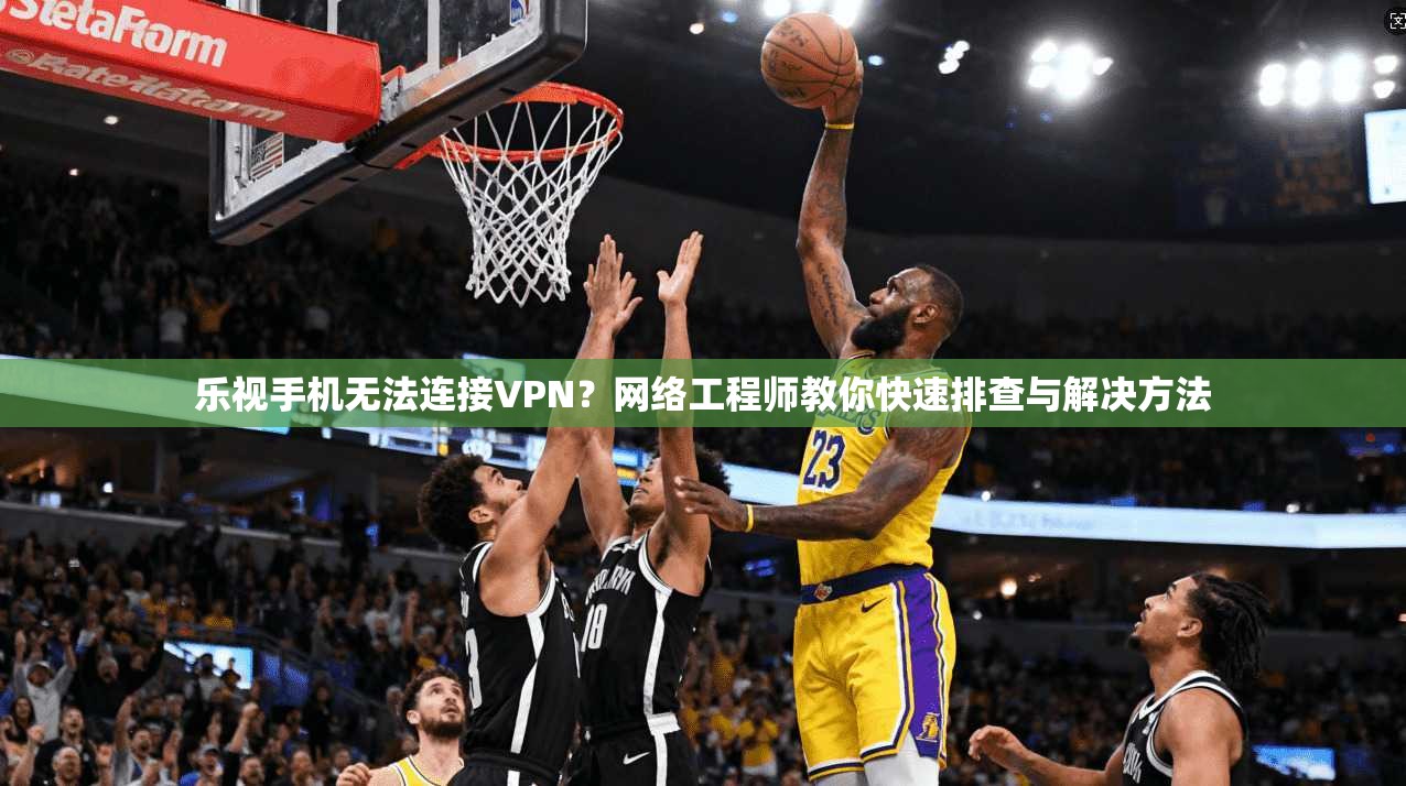 乐视手机无法连接VPN？网络工程师教你快速排查与解决方法
