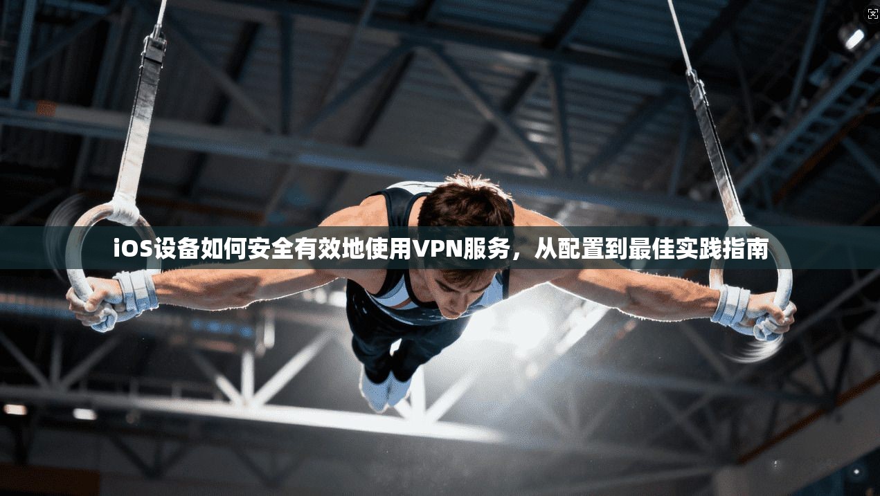 iOS设备如何安全有效地使用VPN服务，从配置到最佳实践指南
