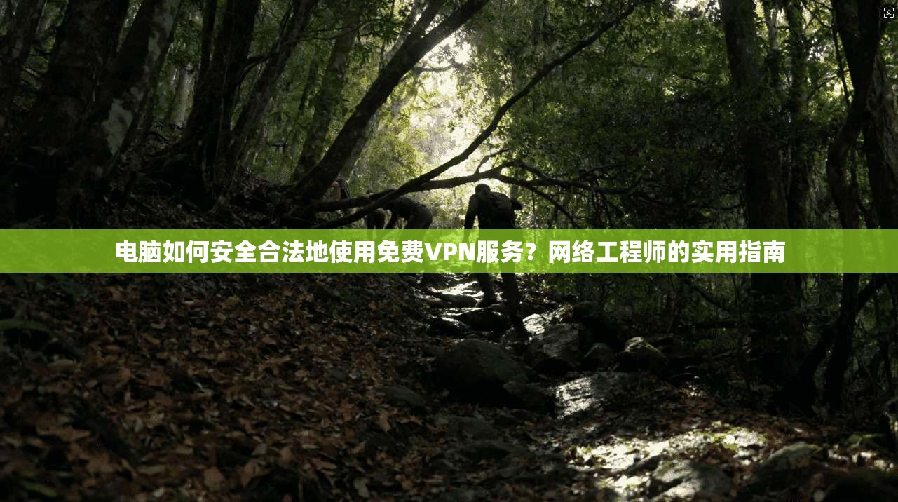 电脑如何安全合法地使用免费VPN服务？网络工程师的实用指南