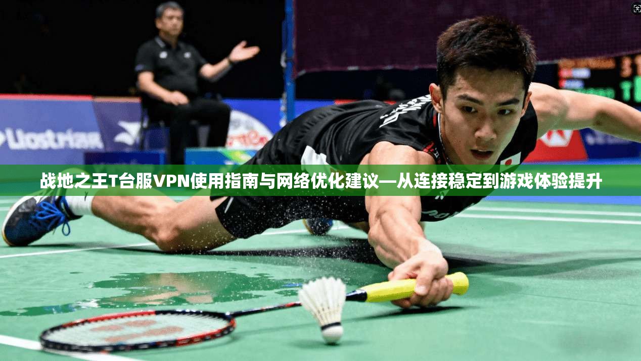 战地之王T台服VPN使用指南与网络优化建议—从连接稳定到游戏体验提升