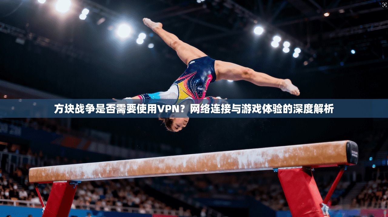 方块战争是否需要使用VPN？网络连接与游戏体验的深度解析