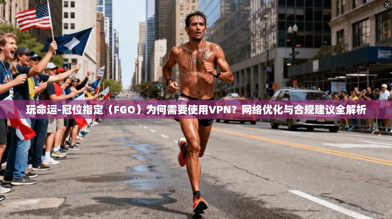 玩命运-冠位指定（FGO）为何需要使用VPN？网络优化与合规建议全解析
