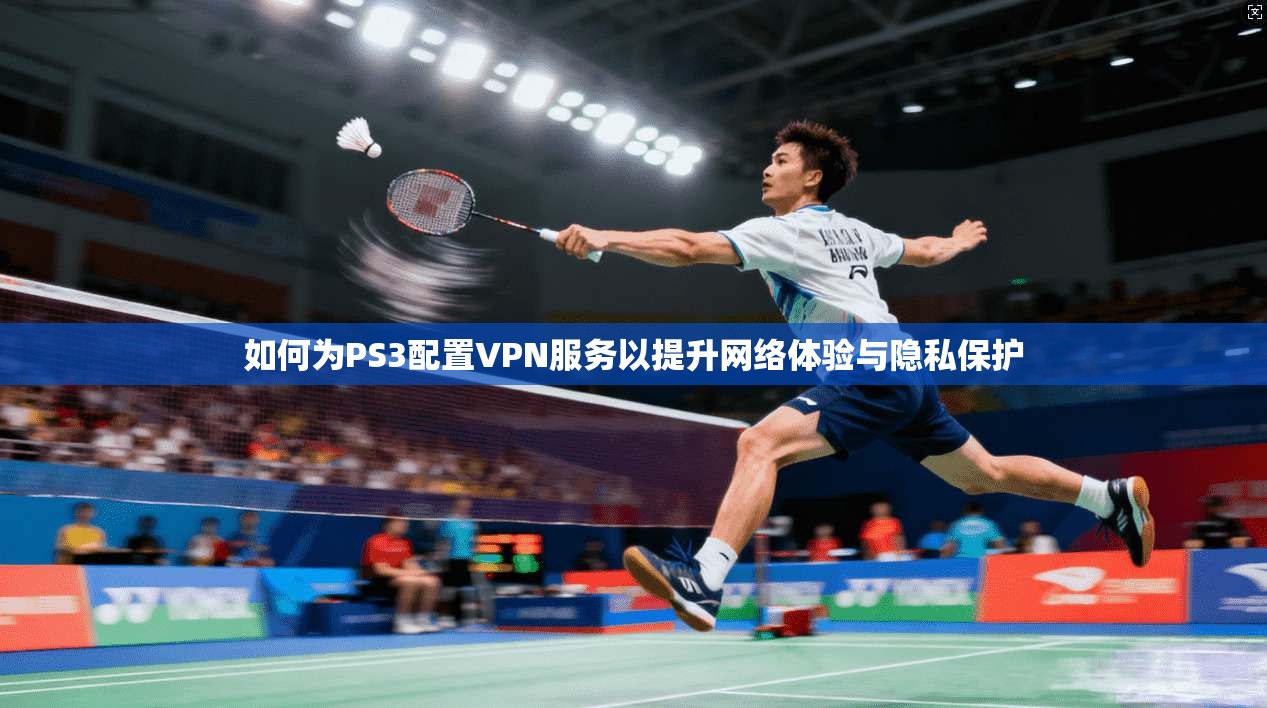 如何为PS3配置VPN服务以提升网络体验与隐私保护